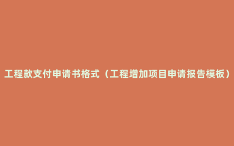 工程款支付申请书格式（工程增加项目申请报告模板）