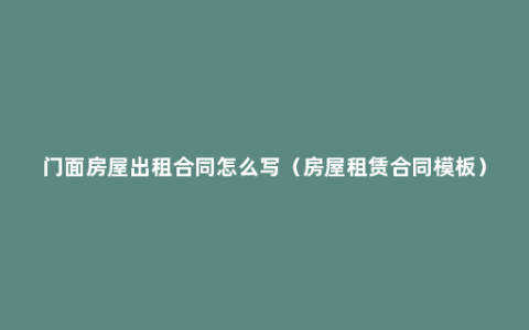 门面房屋出租合同怎么写（房屋租赁合同模板）