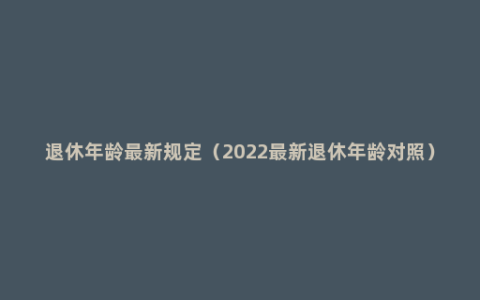 退休年龄最新规定（2022最新退休年龄对照）