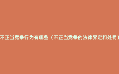 不正当竞争行为有哪些（不正当竞争的法律界定和处罚）