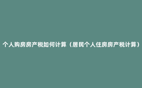 个人购房房产税如何计算（居民个人住房房产税计算）