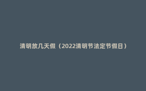 清明放几天假（2022清明节法定节假日）