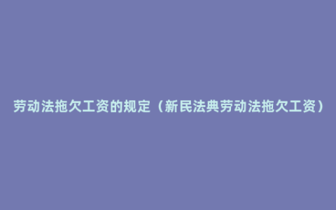 劳动法拖欠工资的规定（新民法典劳动法拖欠工资）