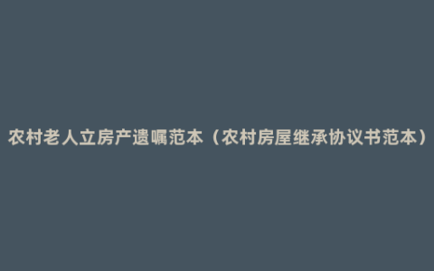 农村老人立房产遗嘱范本（农村房屋继承协议书范本）