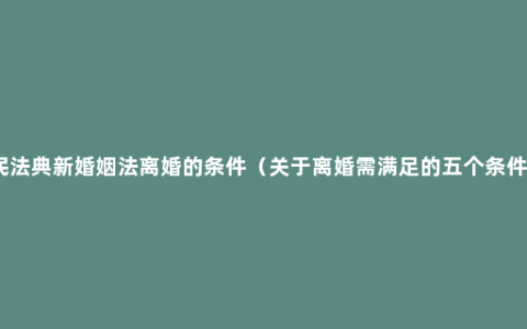 民法典新婚姻法离婚的条件（关于离婚需满足的五个条件）