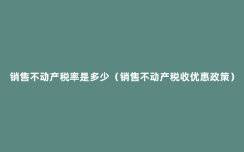 销售不动产税率是多少（销售不动产税收优惠政策）