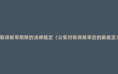 取保候审期限的法律规定（公安对取保候审后的新规定）