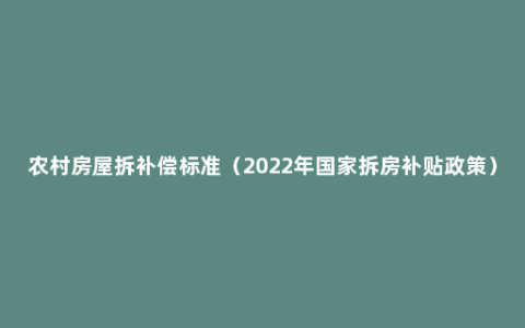 农村房屋拆补偿标准（2022年国家拆房补贴政策）