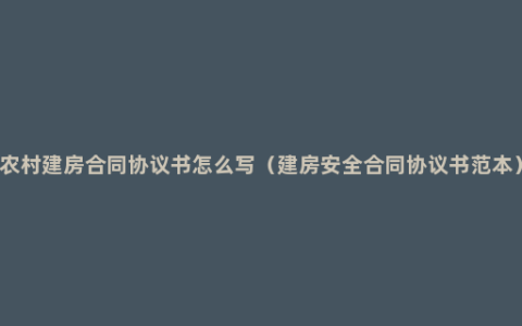 农村建房合同协议书怎么写（建房安全合同协议书范本）