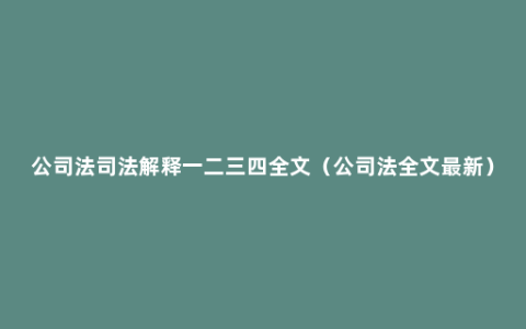 公司法司法解释一二三四全文（公司法全文最新）