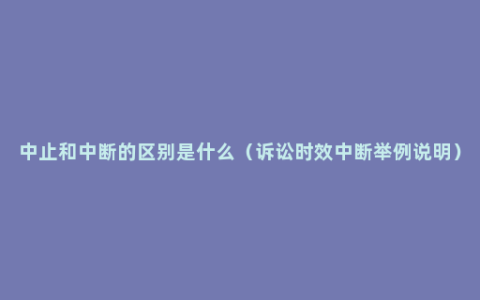 中止和中断的区别是什么（诉讼时效中断举例说明）