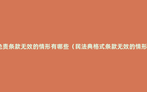 免责条款无效的情形有哪些（民法典格式条款无效的情形）