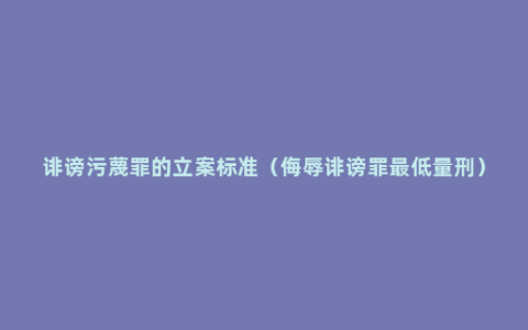 诽谤污蔑罪的立案标准（侮辱诽谤罪最低量刑）