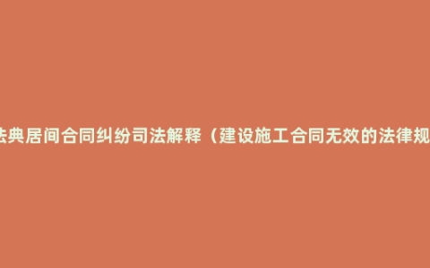 民法典居间合同纠纷司法解释（建设施工合同无效的法律规定）