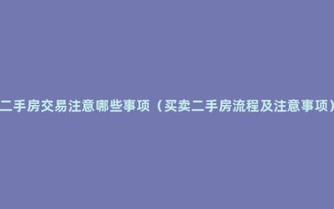 二手房交易注意哪些事项（买卖二手房流程及注意事项）