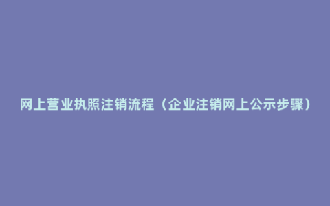 网上营业执照注销流程（企业注销网上公示步骤）