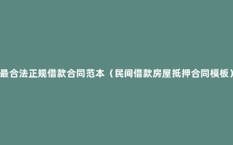 最合法正规借款合同范本（民间借款房屋抵押合同模板）