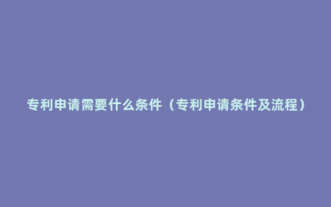 专利申请需要什么条件（专利申请条件及流程）