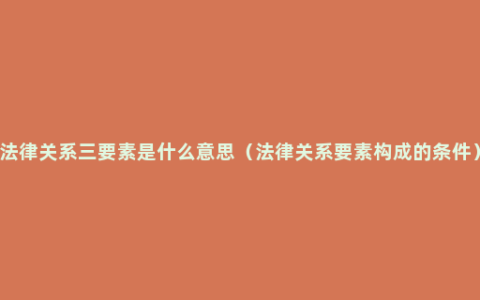 法律关系三要素是什么意思（法律关系要素构成的条件）