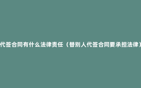 代签合同有什么法律责任（替别人代签合同要承担法律）