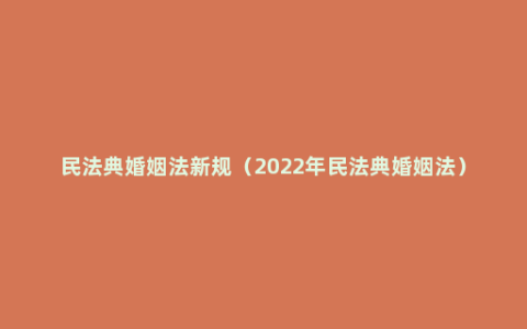 民法典婚姻法新规（2022年民法典婚姻法）