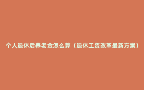 个人退休后养老金怎么算（退休工资改革最新方案）