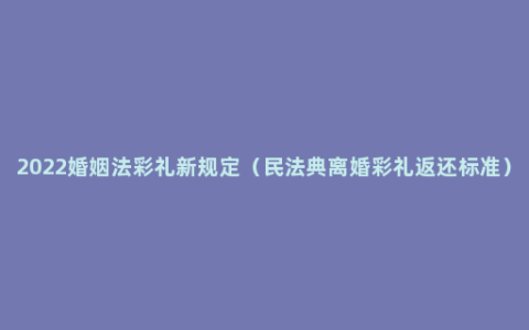 2022婚姻法彩礼新规定（民法典离婚彩礼返还标准）