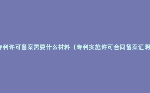 专利许可备案需要什么材料（专利实施许可合同备案证明）