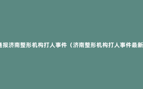 警方通报济南整形机构打人事件（济南整形机构打人事件最新消息）