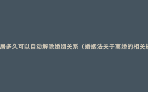 分居多久可以自动解除婚姻关系（婚姻法关于离婚的相关规）