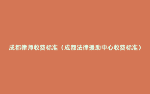 成都律师收费标准（成都法律援助中心收费标准）