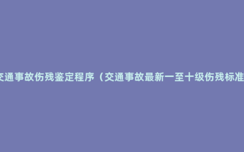 交通事故伤残鉴定程序（交通事故最新一至十级伤残标准）