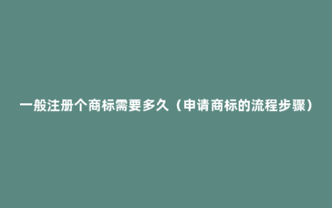 一般注册个商标需要多久（申请商标的流程步骤）