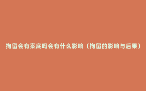 拘留会有案底吗会有什么影响（拘留的影响与后果）