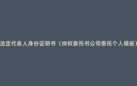 法定代表人身份证明书（授权委托书公司委托个人模板）