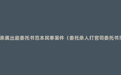 直系亲属出庭委托书范本民事案件（委托亲人打官司委托书范本）