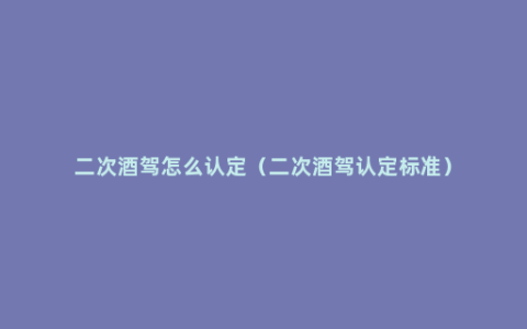 二次酒驾怎么认定（二次酒驾认定标准）