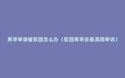 再审申请被驳回怎么办（驳回再审去最高院申诉）