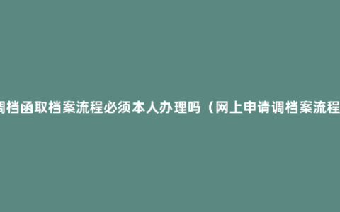 调档函取档案流程必须本人办理吗（网上申请调档案流程）