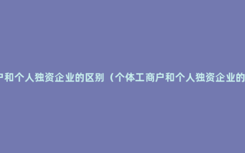 个体工商户和个人独资企业的区别（个体工商户和个人独资企业的区别分析）