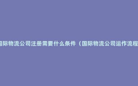 国际物流公司注册需要什么条件（国际物流公司运作流程）