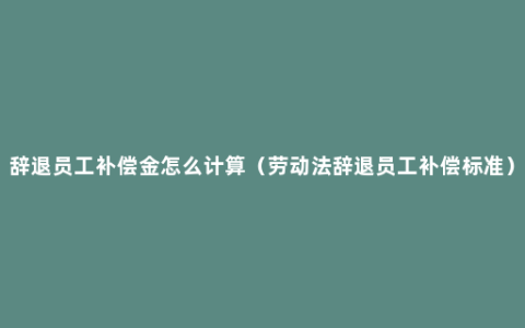 辞退员工补偿金怎么计算（劳动法辞退员工补偿标准）