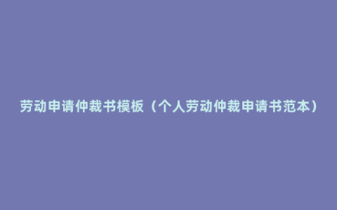 劳动申请仲裁书模板（个人劳动仲裁申请书范本）