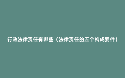 行政法律责任有哪些（法律责任的五个构成要件）