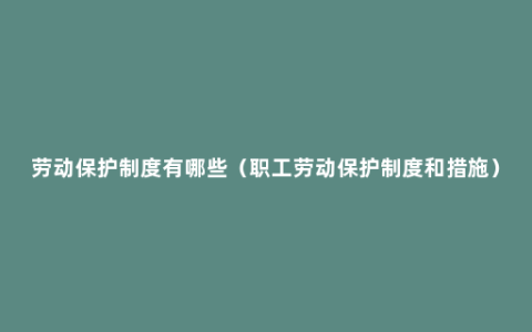 劳动保护制度有哪些（职工劳动保护制度和措施）