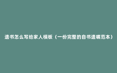 遗书怎么写给家人模板（一份完整的自书遗嘱范本）