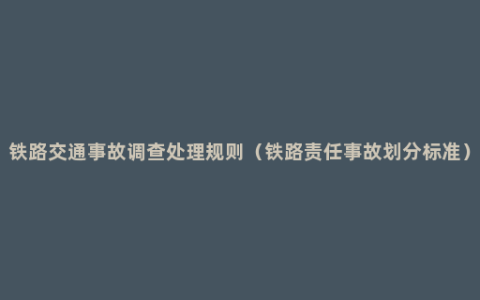 铁路交通事故调查处理规则（铁路责任事故划分标准）