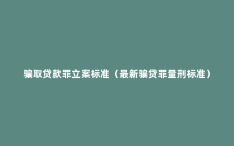 骗取贷款罪立案标准（最新骗贷罪量刑标准）