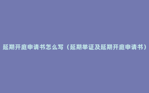 延期开庭申请书怎么写（延期举证及延期开庭申请书）