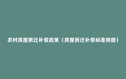 农村房屋拆迁补偿政策（房屋拆迁补偿标准明细）